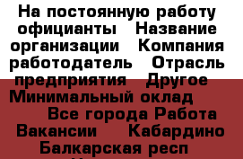 На постоянную работу официанты › Название организации ­ Компания-работодатель › Отрасль предприятия ­ Другое › Минимальный оклад ­ 18 000 - Все города Работа » Вакансии   . Кабардино-Балкарская респ.,Нальчик г.